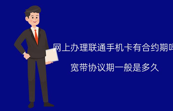 网上办理联通手机卡有合约期吗 宽带协议期一般是多久？